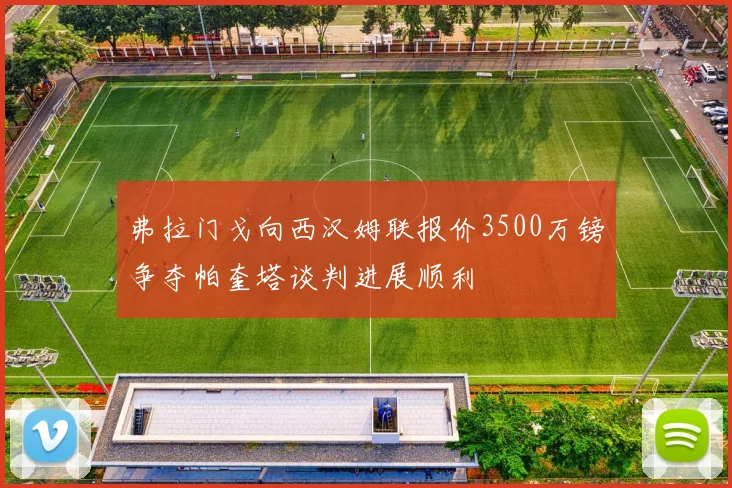 弗拉门戈向西汉姆联报价3500万镑争夺帕奎塔谈判进展顺利