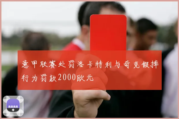 意甲联赛处罚洛卡特利与奇克假摔行为罚款2000欧元