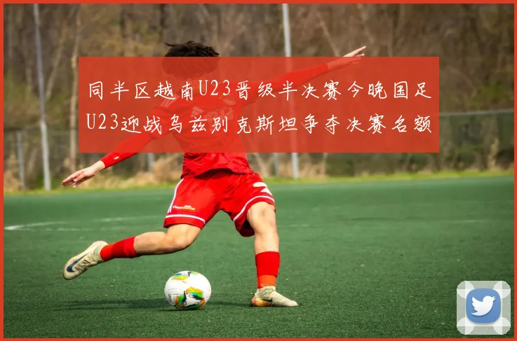 同半区越南U23晋级半决赛今晚国足U23迎战乌兹别克斯坦争夺决赛名额