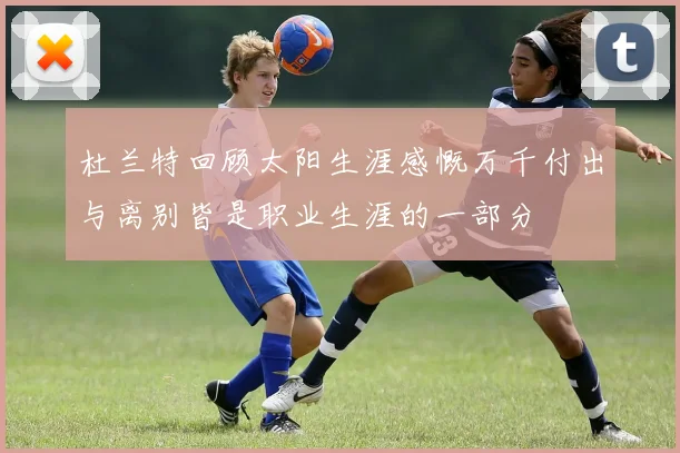 杜兰特回顾太阳生涯感慨万千付出与离别皆是职业生涯的一部分