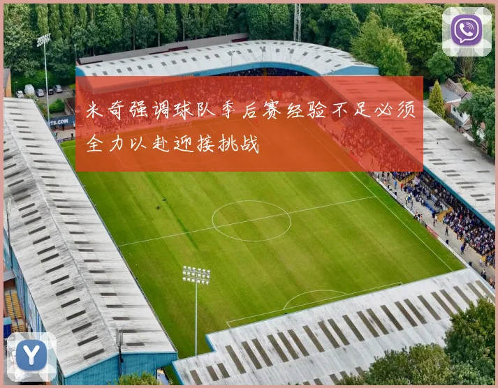 米奇强调球队季后赛经验不足必须全力以赴迎接挑战