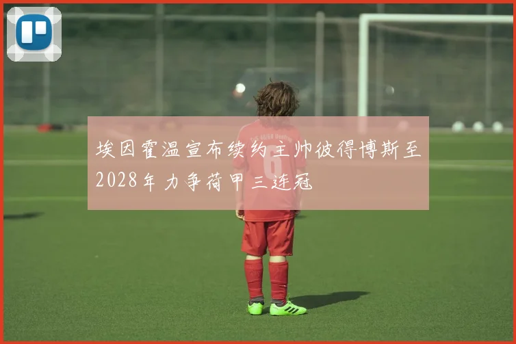 埃因霍温宣布续约主帅彼得博斯至2028年力争荷甲三连冠