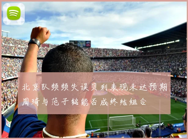 北京队频频失误贝利表现未达预期周琦与范子铭能否成终结组合
