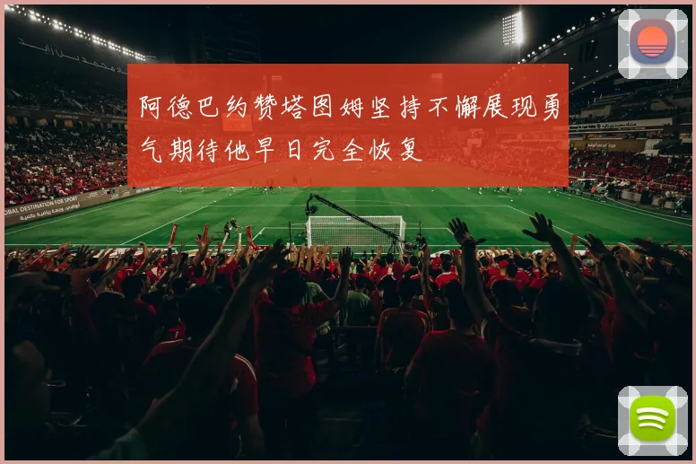 阿德巴约赞塔图姆坚持不懈展现勇气期待他早日完全恢复
