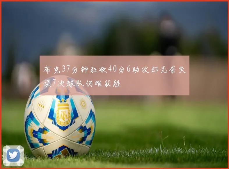 布克37分钟狂砍40分6助攻却无奈失误7次球队仍难获胜