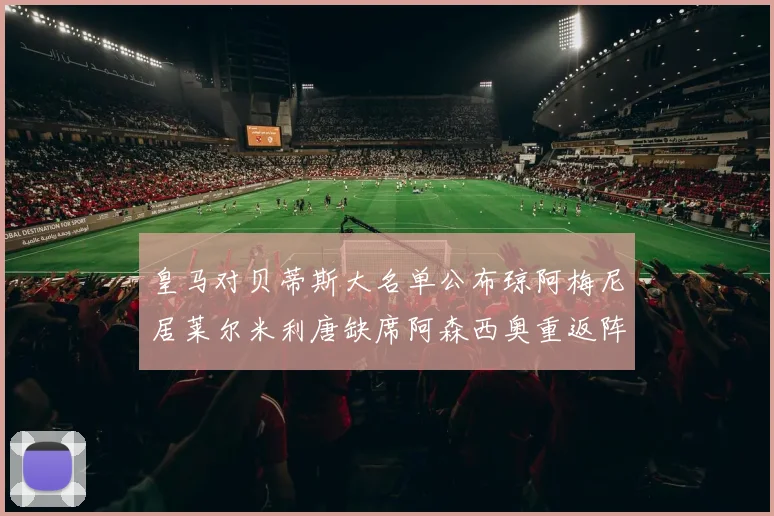 皇马对贝蒂斯大名单公布琼阿梅尼居莱尔米利唐缺席阿森西奥重返阵容