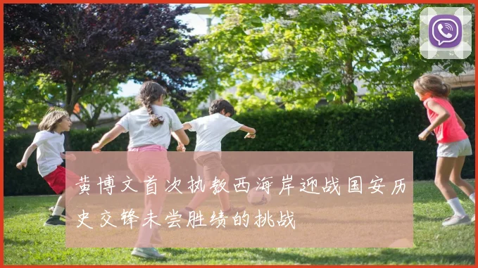 黄博文首次执教西海岸迎战国安历史交锋未尝胜绩的挑战