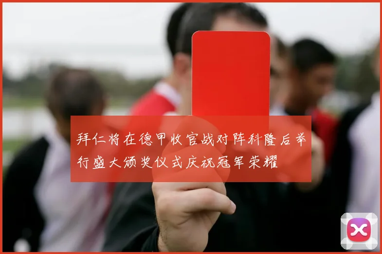 拜仁将在德甲收官战对阵科隆后举行盛大颁奖仪式庆祝冠军荣耀