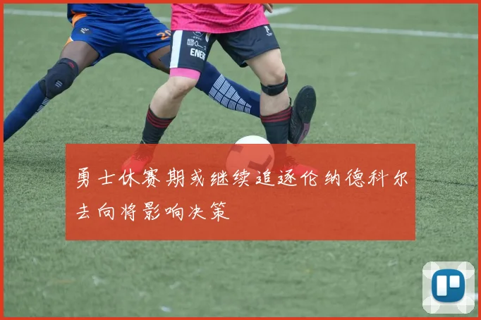 勇士休赛期或继续追逐伦纳德科尔去向将影响决策