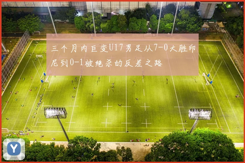 三个月内巨变U17男足从7-0大胜印尼到0-1被绝杀的反差之路