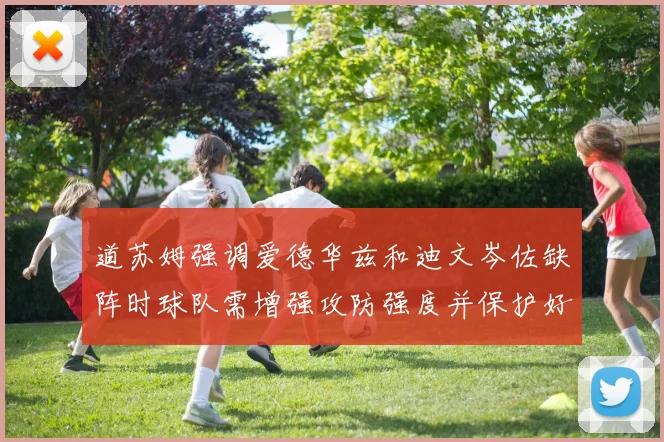 道苏姆强调爱德华兹和迪文岑佐缺阵时球队需增强攻防强度并保护好球权