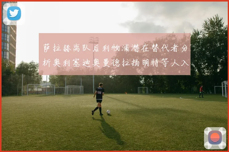 萨拉赫离队后利物浦潜在替代者分析奥利塞迪奥曼德拉扬明特等人入选