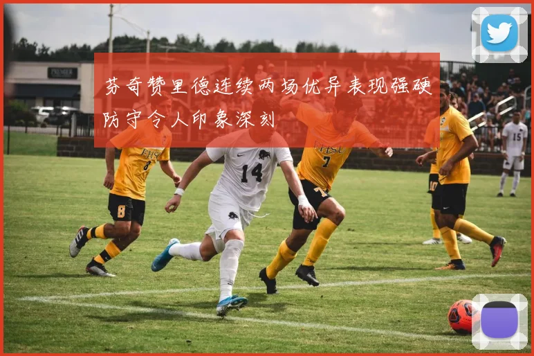 芬奇赞里德连续两场优异表现强硬防守令人印象深刻