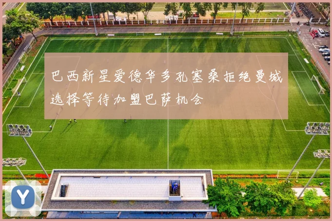 巴西新星爱德华多孔塞桑拒绝曼城选择等待加盟巴萨机会