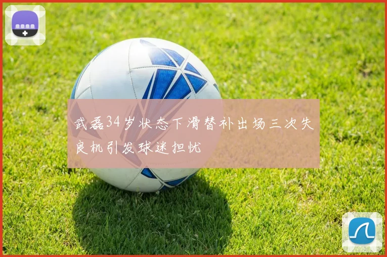 武磊34岁状态下滑替补出场三次失良机引发球迷担忧