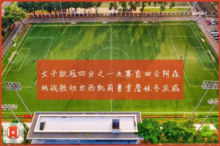 女子欧冠四分之一决赛首回合阿森纳战胜切尔西凯莉鲁索詹妹齐发威