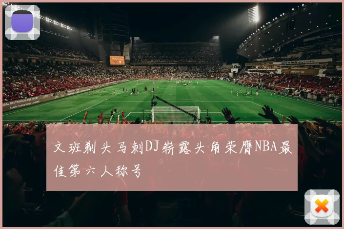 文班剃头马刺DJ崭露头角荣膺NBA最佳第六人称号