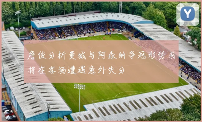 詹俊分析曼城与阿森纳争冠形势或将在客场遭遇意外失分