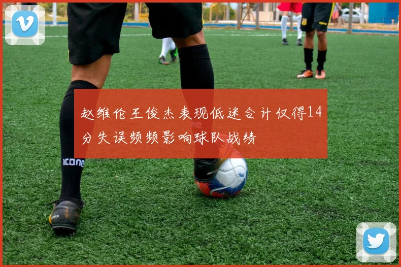 赵维伦王俊杰表现低迷合计仅得14分失误频频影响球队战绩