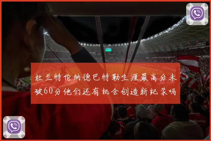 杜兰特伦纳德巴特勒生涯最高分未破60分他们还有机会创造新纪录吗