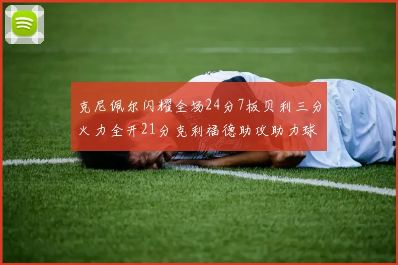 克尼佩尔闪耀全场24分7板贝利三分火力全开21分克利福德助攻助力球队胜利