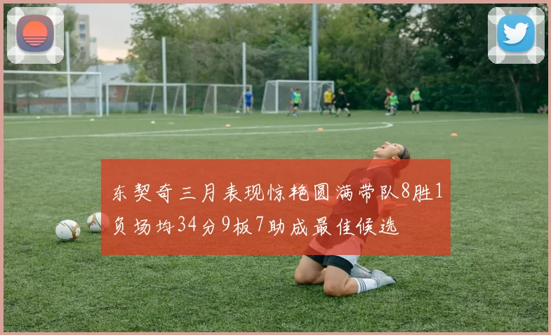 东契奇三月表现惊艳圆满带队8胜1负场均34分9板7助成最佳候选