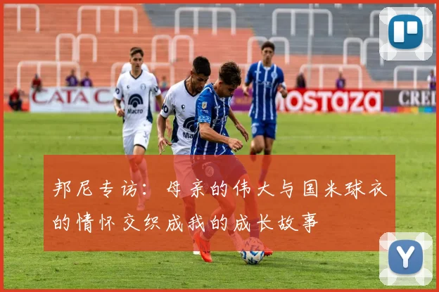 邦尼专访：母亲的伟大与国米球衣的情怀交织成我的成长故事