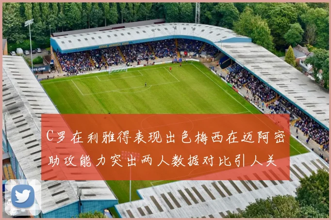 C罗在利雅得表现出色梅西在迈阿密助攻能力突出两人数据对比引人关注