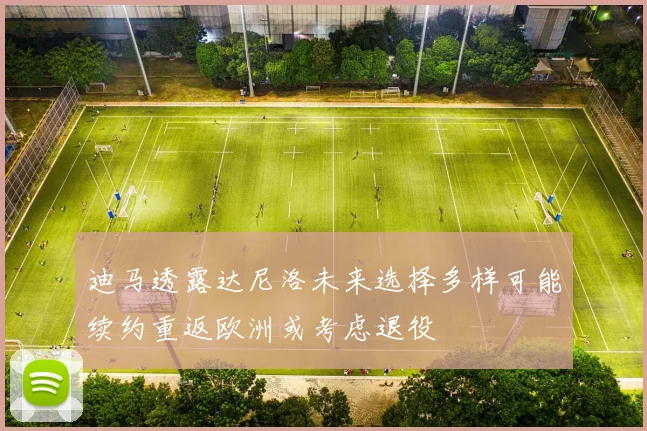 迪马透露达尼洛未来选择多样可能续约重返欧洲或考虑退役