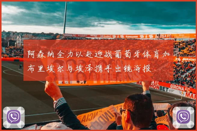 阿森纳全力以赴迎战葡萄牙体育加布里埃尔与埃泽携手出镜海报