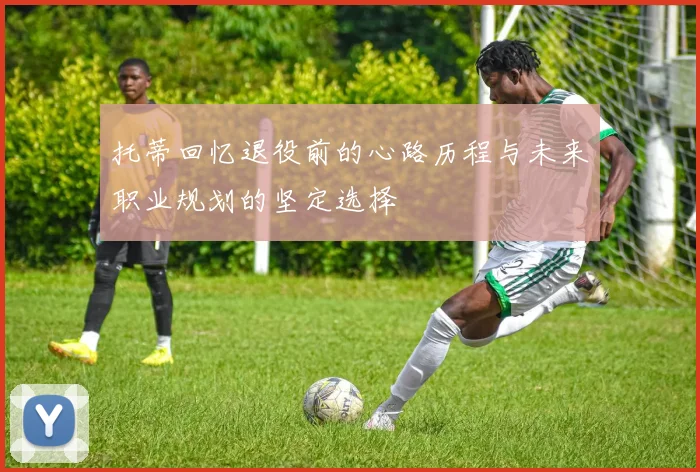 托蒂回忆退役前的心路历程与未来职业规划的坚定选择