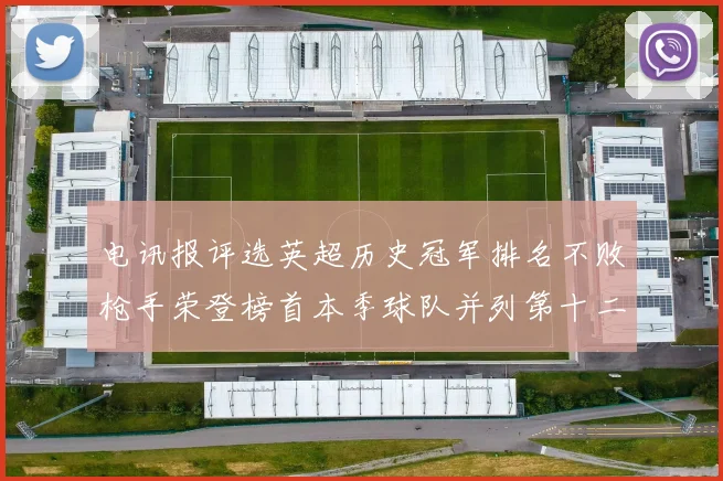 电讯报评选英超历史冠军排名不败枪手荣登榜首本季球队并列第十二位