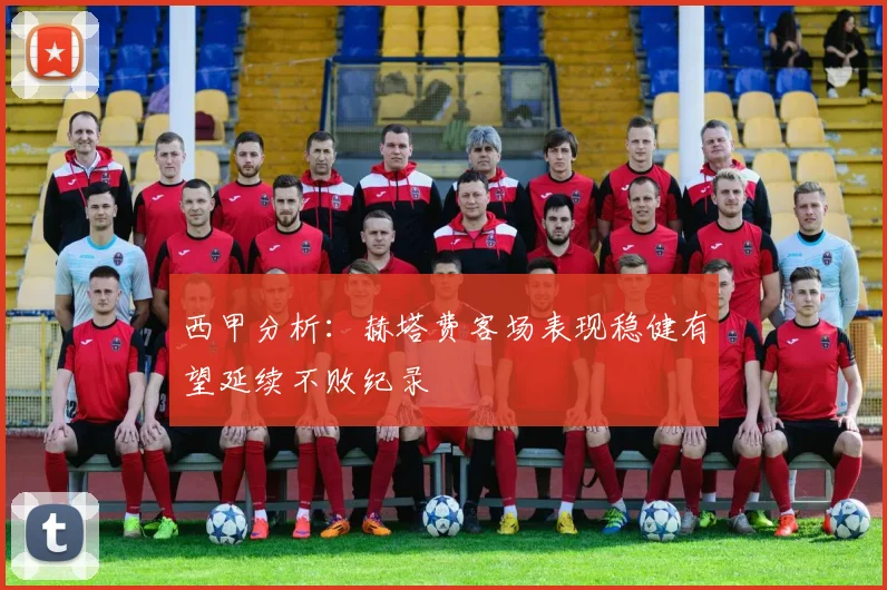 西甲分析：赫塔费客场表现稳健有望延续不败纪录