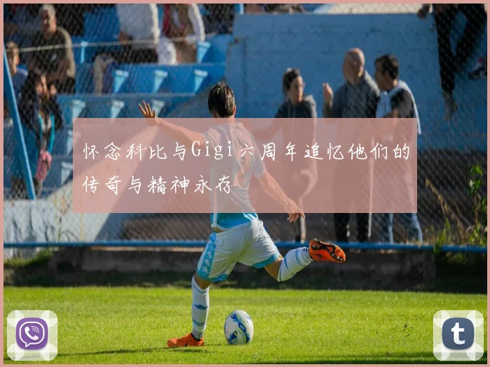 怀念科比与Gigi六周年追忆他们的传奇与精神永存