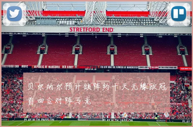 贝尔纳尔预计缺阵约十天无缘欧冠首回合对阵马竞
