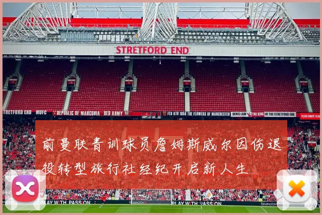 前曼联青训球员詹姆斯威尔因伤退役转型旅行社经纪开启新人生