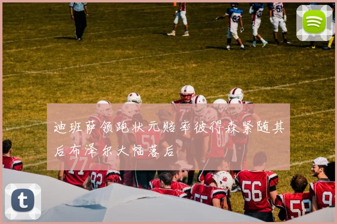 迪班萨领跑状元赔率彼得森紧随其后布泽尔大幅落后