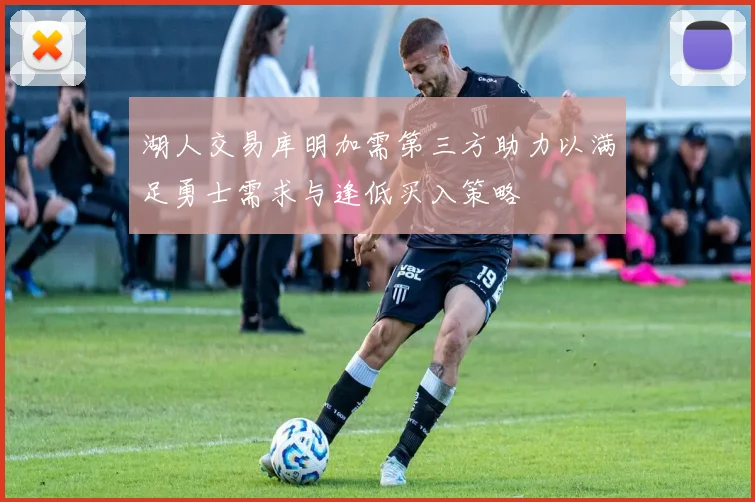 湖人交易库明加需第三方助力以满足勇士需求与逢低买入策略