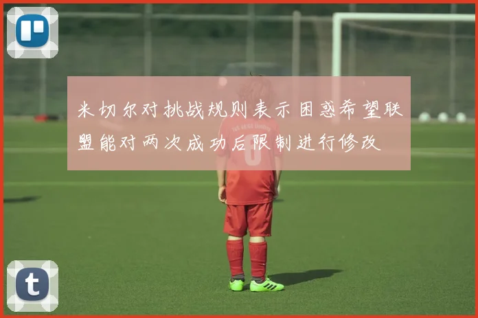米切尔对挑战规则表示困惑希望联盟能对两次成功后限制进行修改