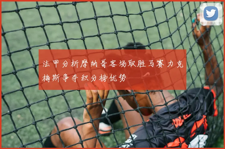 法甲分析摩纳哥客场取胜马赛力克梅斯争夺积分榜优势