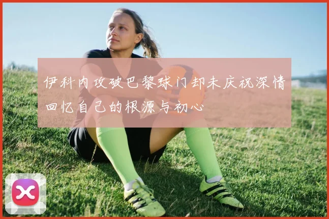 伊科内攻破巴黎球门却未庆祝深情回忆自己的根源与初心