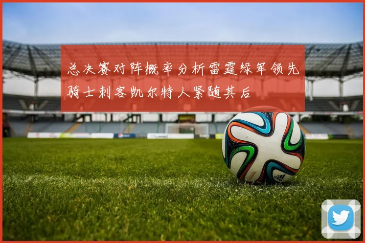 总决赛对阵概率分析雷霆绿军领先骑士刺客凯尔特人紧随其后