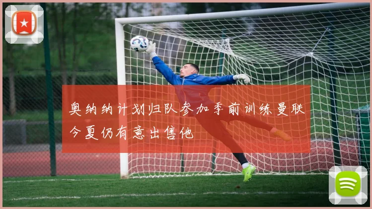 奥纳纳计划归队参加季前训练曼联今夏仍有意出售他