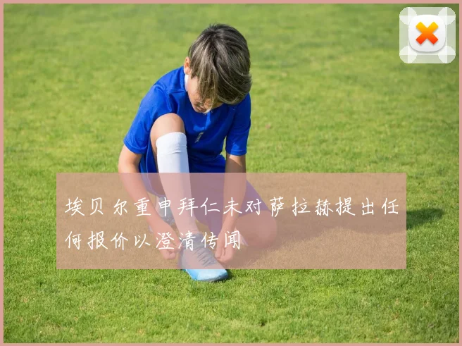 埃贝尔重申拜仁未对萨拉赫提出任何报价以澄清传闻