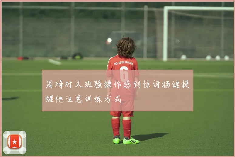周琦对文班骚操作感到惊讶杨健提醒他注意训练方式